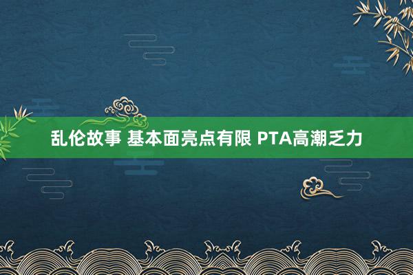 乱伦故事 基本面亮点有限 PTA高潮乏力