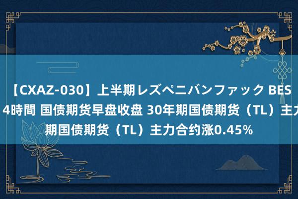 【CXAZ-030】上半期レズペニバンファック BEST10 10組20名 4時間 国债期货早盘收盘 30年期国债期货（TL）主力合约涨0.45%