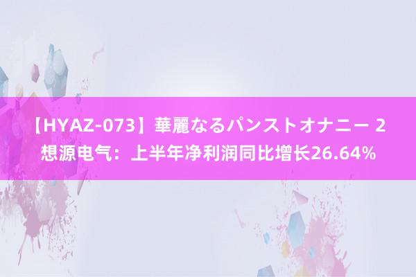 【HYAZ-073】華麗なるパンストオナニー 2 想源电气：上半年净利润同比增长26.64%