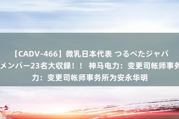 【CADV-466】微乳日本代表 つるぺたジャパン 8時間 最終メンバー23名大収録！！ 神马电力：变更司帐师事务所为安永华明