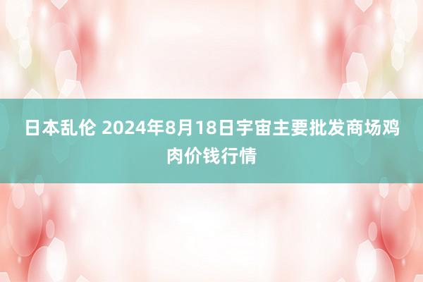 日本乱伦 2024年8月18日宇宙主要批发商场鸡肉价钱行情