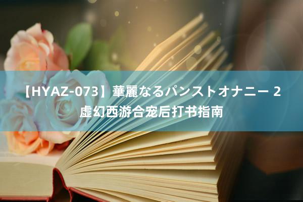 【HYAZ-073】華麗なるパンストオナニー 2 虚幻西游合宠后打书指南