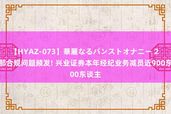 【HYAZ-073】華麗なるパンストオナニー 2 营业部合规问题频发! 兴业证券本年经纪业务减员近900东谈主