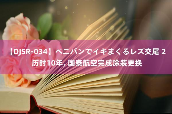 【DJSR-034】ペニバンでイキまくるレズ交尾 2 历时10年, 国泰航空完成涂装更换