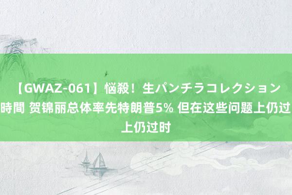 【GWAZ-061】悩殺！生パンチラコレクション 4時間 贺锦丽总体率先特朗普5% 但在这些问题上仍过时