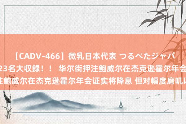 【CADV-466】微乳日本代表 つるぺたジャパン 8時間 最終メンバー23名大収録！！ 华尔街押注鲍威尔在杰克逊霍尔年会证实将降息 但对幅度磨叽以对