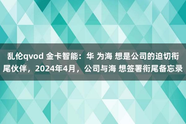 乱伦qvod 金卡智能：华 为海 想是公司的迫切衔尾伙伴，2024年4月，公司与海 想签署衔尾备忘录