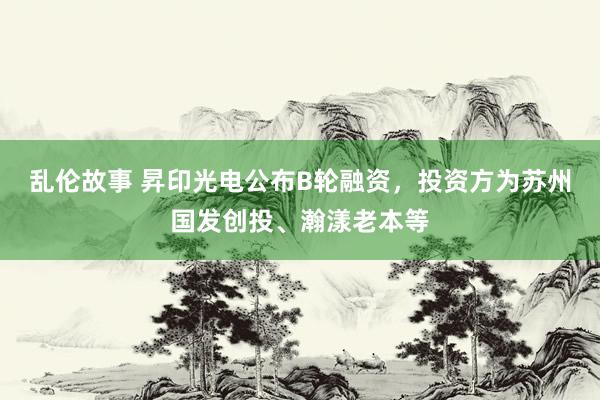 乱伦故事 昇印光电公布B轮融资，投资方为苏州国发创投、瀚漾老本等