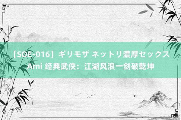 【SOE-016】ギリモザ ネットリ濃厚セックス Ami 经典武侠：江湖风浪一剑破乾坤