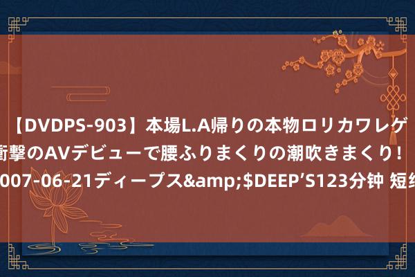 【DVDPS-903】本場L.A帰りの本物ロリカワレゲエダンサーSAKURA 衝撃のAVデビューで腰ふりまくりの潮吹きまくり！！</a>2007-06-21ディープス&$DEEP’S123分钟 短线防风险 156只个股短期均线现死叉