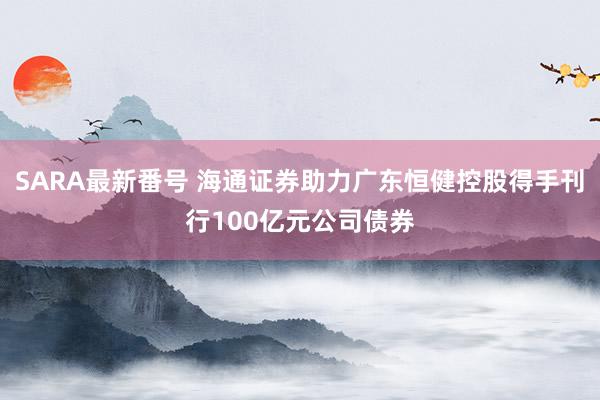 SARA最新番号 海通证券助力广东恒健控股得手刊行100亿元公司债券