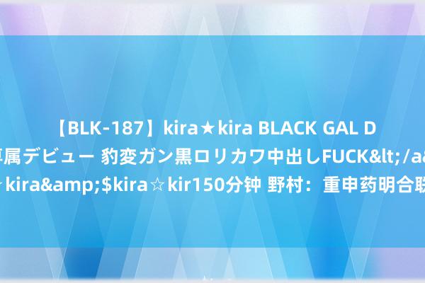 【BLK-187】kira★kira BLACK GAL DEBUT 日焼け黒ギャル専属デビュー 豹変ガン黒ロリカワ中出しFUCK</a>2014-10-19kira☆kira&$kira☆kir150分钟 野村：重申药明合联“买入”评级 操办价上调至34.11港元