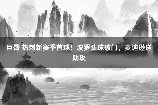 巨臀 热刺新赛季首球！波罗头球破门，麦迪逊送助攻