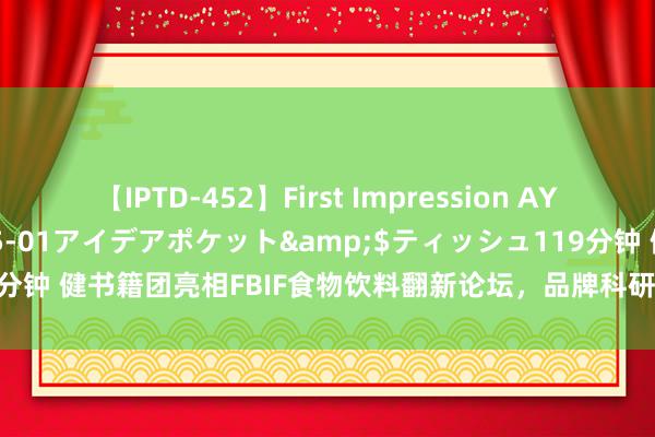 【IPTD-452】First Impression AYA</a>2009-05-01アイデアポケット&$ティッシュ119分钟 健书籍团亮相FBIF食物饮料翻新论坛，品牌科研家具与营销效果备受温煦