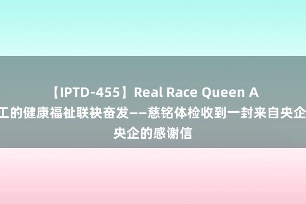 【IPTD-455】Real Race Queen AYA 为职工的健康福祉联袂奋发——慈铭体检收到一封来自央企的感谢信