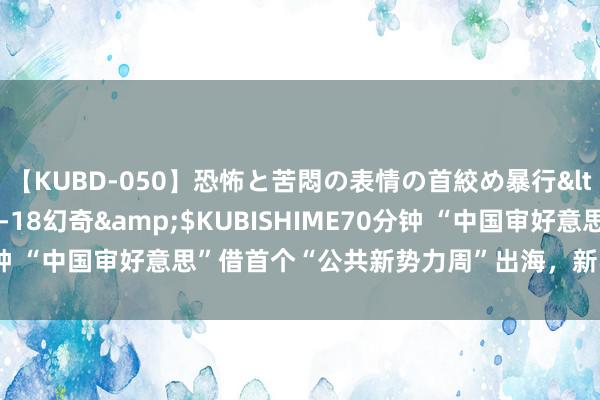 【KUBD-050】恐怖と苦悶の表情の首絞め暴行</a>2013-03-18幻奇&$KUBISHIME70分钟 “中国审好意思”借首个“公共新势力周”出海，新收用商家开门红