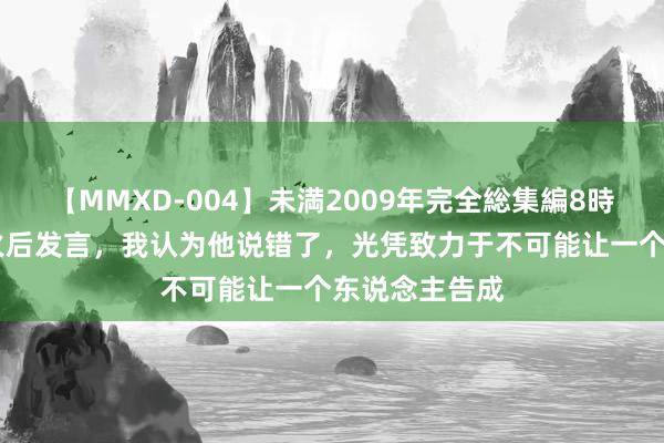 【MMXD-004】未満2009年完全総集編8時間 郭有才爆火后发言，我认为他说错了，光凭致力于不可能让一个东说念主告成