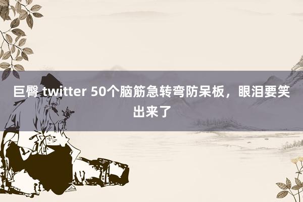 巨臀 twitter 50个脑筋急转弯防呆板，眼泪要笑出来了