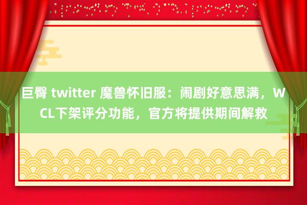 巨臀 twitter 魔兽怀旧服：闹剧好意思满，WCL下架评分功能，官方将提供期间解救