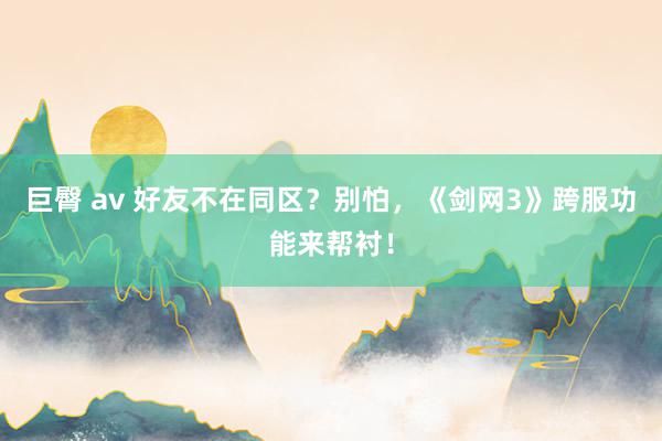 巨臀 av 好友不在同区？别怕，《剑网3》跨服功能来帮衬！