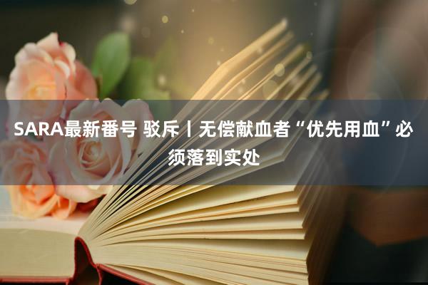 SARA最新番号 驳斥丨无偿献血者“优先用血”必须落到实处