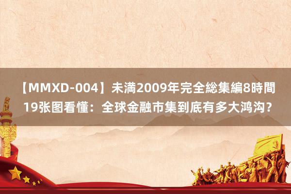 【MMXD-004】未満2009年完全総集編8時間 19张图看懂：全球金融市集到底有多大鸿沟？