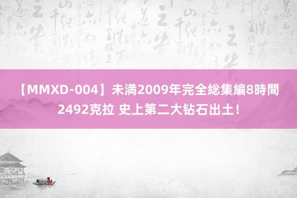 【MMXD-004】未満2009年完全総集編8時間 2492克拉 史上第二大钻石出土！