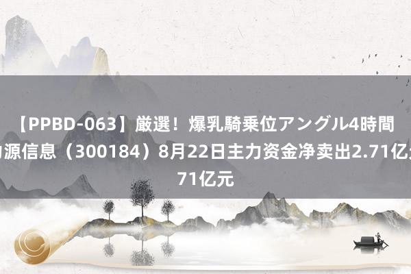 【PPBD-063】厳選！爆乳騎乗位アングル4時間 力源信息（300184）8月22日主力资金净卖出2.71亿元