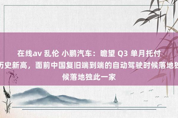 在线av 乱伦 小鹏汽车：瞻望 Q3 单月托付量将达历史新高，面前中国复旧端到端的自动驾驶时候落地独此一家