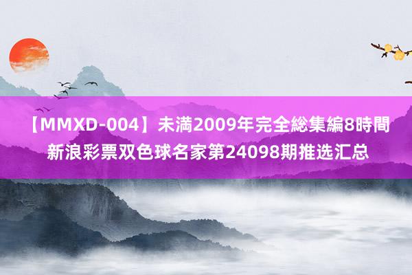 【MMXD-004】未満2009年完全総集編8時間 新浪彩票双色球名家第24098期推选汇总