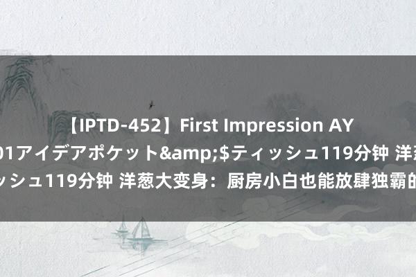 【IPTD-452】First Impression AYA</a>2009-05-01アイデアポケット&$ティッシュ119分钟 洋葱大变身：厨房小白也能放肆独霸的好意思味隐秘