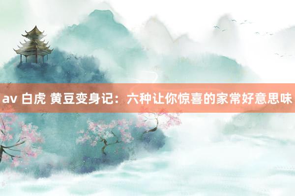 av 白虎 黄豆变身记：六种让你惊喜的家常好意思味