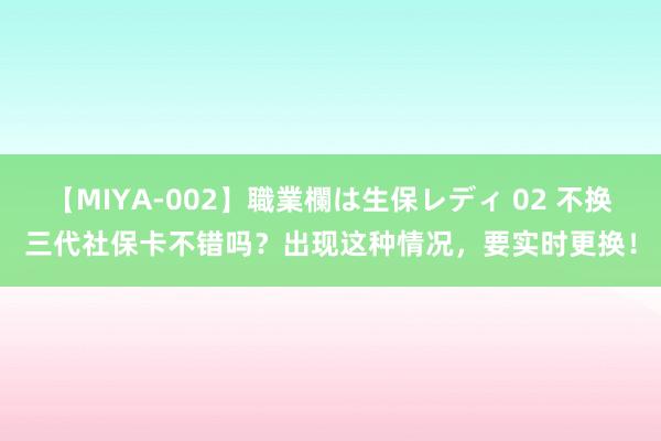 【MIYA-002】職業欄は生保レディ 02 不换三代社保卡不错吗？出现这种情况，要实时更换！