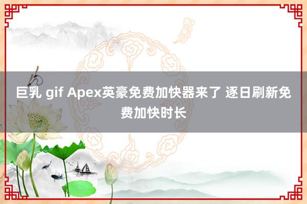 巨乳 gif Apex英豪免费加快器来了 逐日刷新免费加快时长