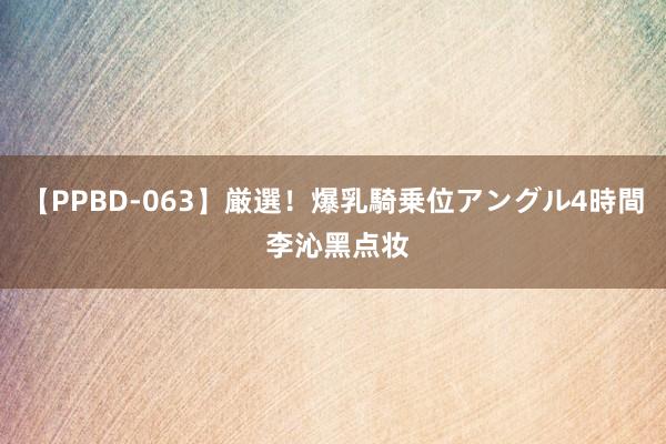 【PPBD-063】厳選！爆乳騎乗位アングル4時間 李沁黑点妆