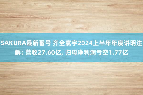 SAKURA最新番号 齐全寰宇2024上半年年度讲明注解: 营收27.60亿, 归母净利润亏空1.77亿