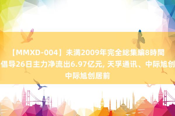 【MMXD-004】未満2009年完全総集編8時間 CPO倡导26日主力净流出6.97亿元, 天孚通讯、中际旭创居前