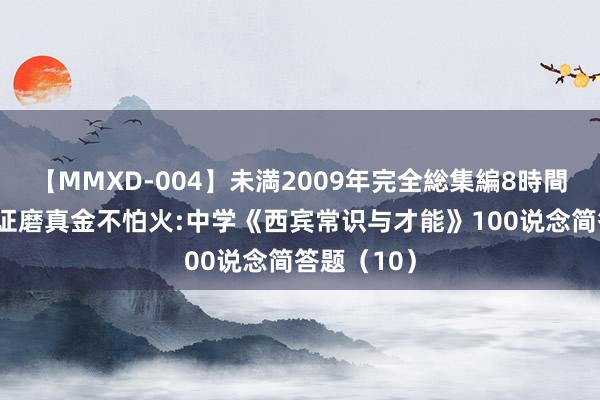 【MMXD-004】未満2009年完全総集編8時間 教师阅历证磨真金不怕火:中学《西宾常识与才能》100说念简答题（10）