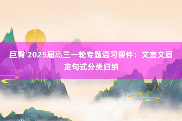 巨臀 2025届高三一轮专题温习课件：文言文固定句式分类归纳