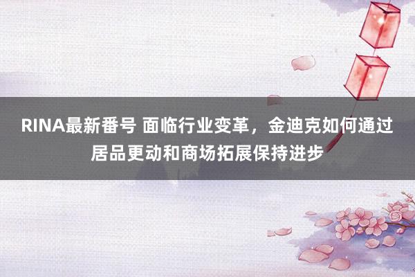 RINA最新番号 面临行业变革，金迪克如何通过居品更动和商场拓展保持进步