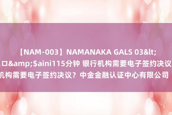 【NAM-003】NAMANAKA GALS 03</a>2010-08-27ピエロ&$aini115分钟 银行机构需要电子签约决议？中金金融认证中心有限公司（CFCA）安排！